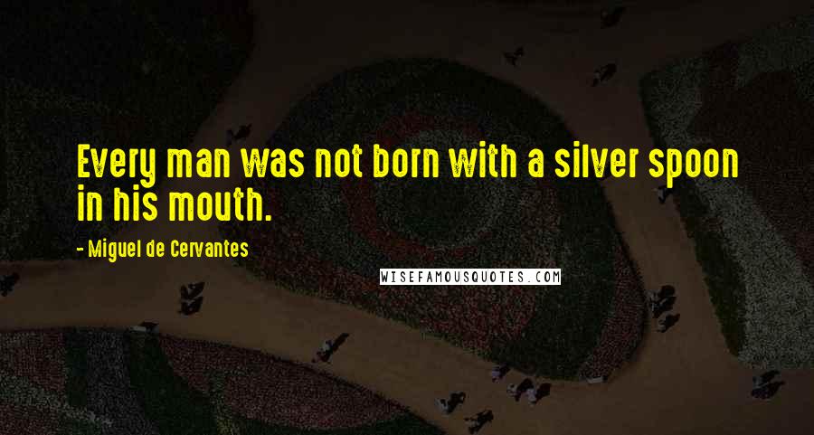 Miguel De Cervantes Quotes: Every man was not born with a silver spoon in his mouth.