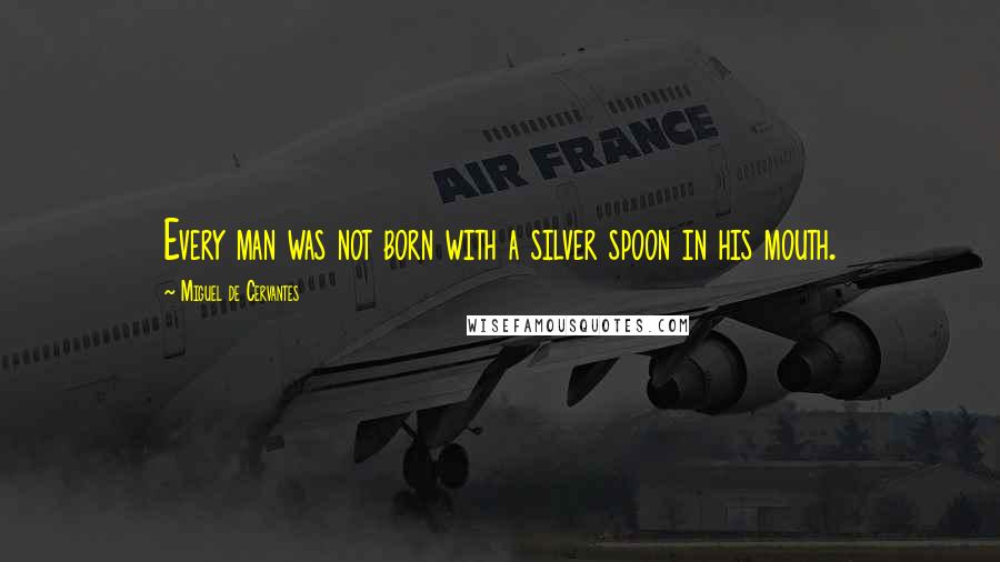 Miguel De Cervantes Quotes: Every man was not born with a silver spoon in his mouth.