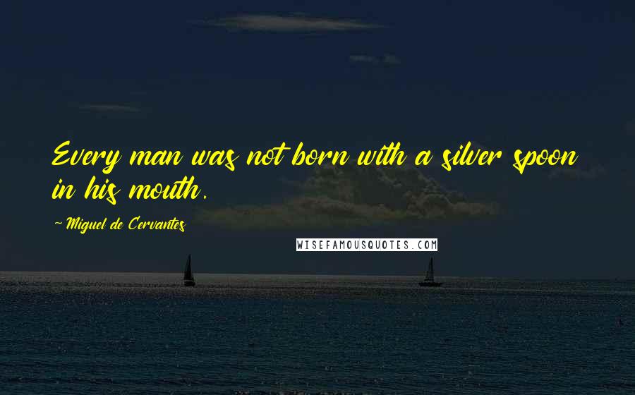 Miguel De Cervantes Quotes: Every man was not born with a silver spoon in his mouth.