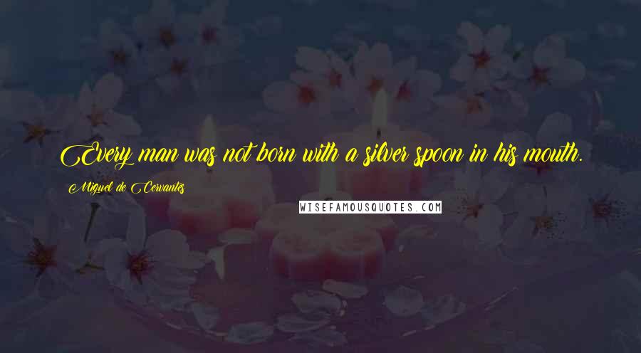 Miguel De Cervantes Quotes: Every man was not born with a silver spoon in his mouth.