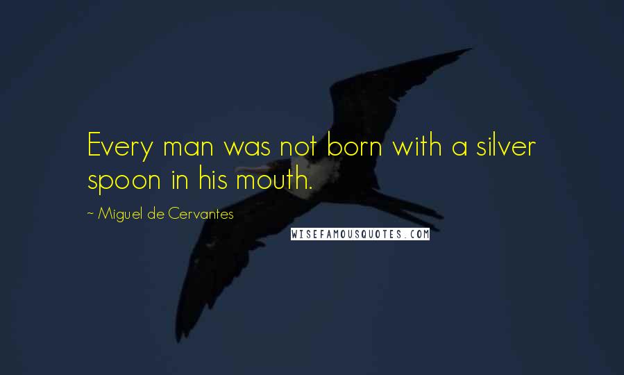 Miguel De Cervantes Quotes: Every man was not born with a silver spoon in his mouth.