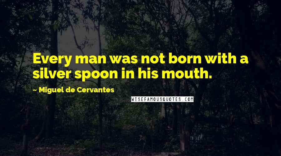 Miguel De Cervantes Quotes: Every man was not born with a silver spoon in his mouth.