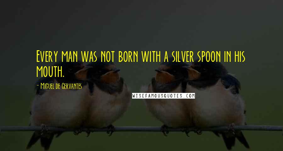 Miguel De Cervantes Quotes: Every man was not born with a silver spoon in his mouth.