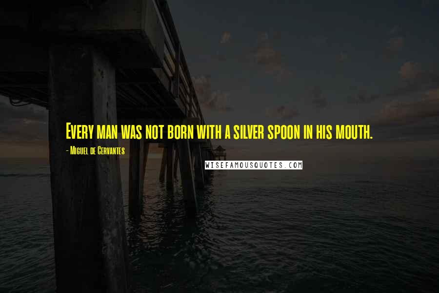Miguel De Cervantes Quotes: Every man was not born with a silver spoon in his mouth.