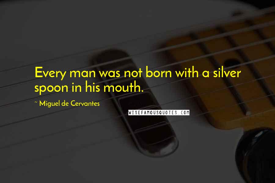 Miguel De Cervantes Quotes: Every man was not born with a silver spoon in his mouth.