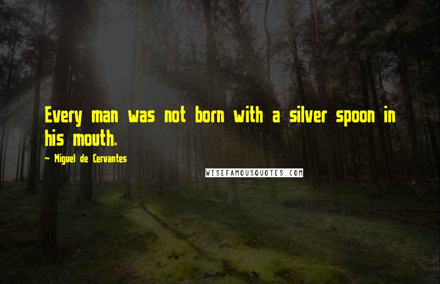 Miguel De Cervantes Quotes: Every man was not born with a silver spoon in his mouth.