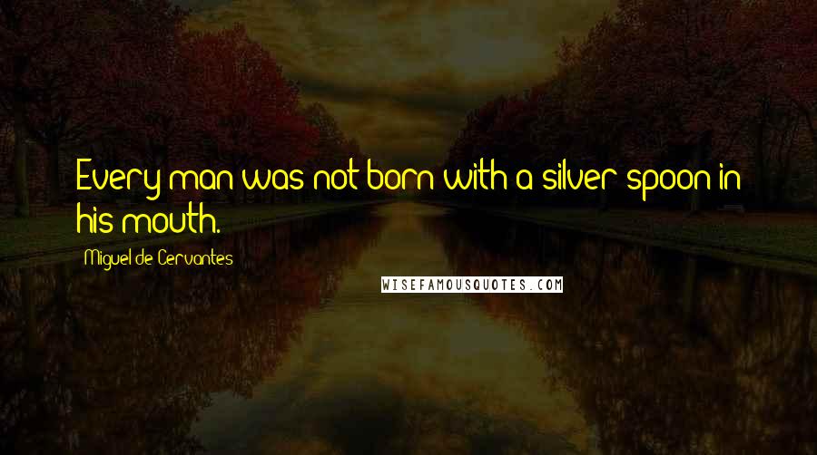 Miguel De Cervantes Quotes: Every man was not born with a silver spoon in his mouth.