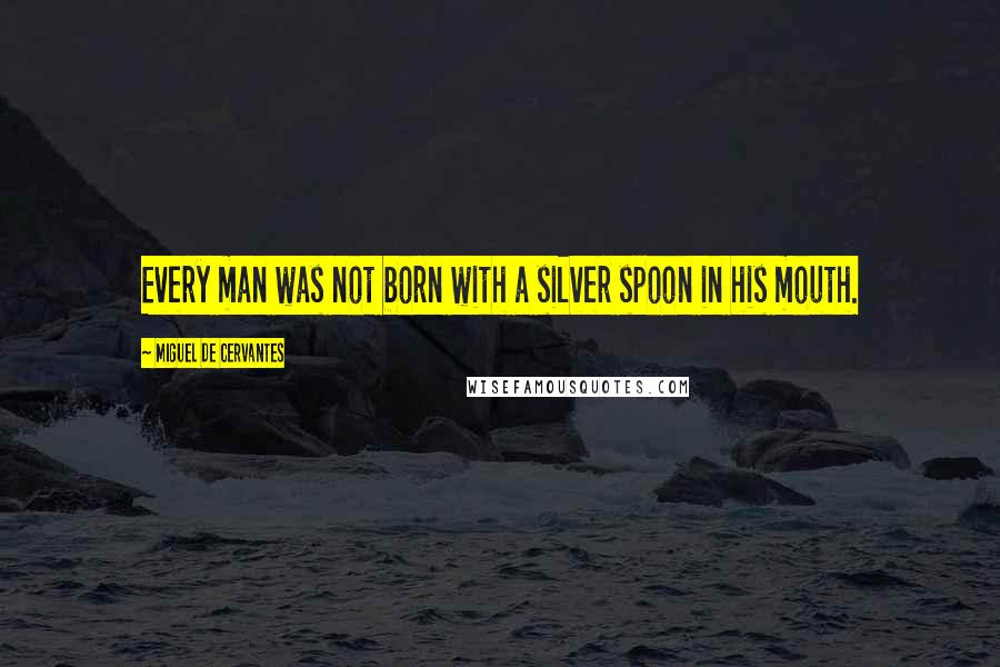 Miguel De Cervantes Quotes: Every man was not born with a silver spoon in his mouth.
