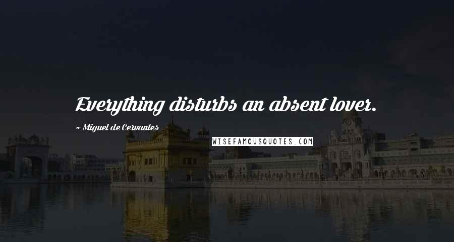 Miguel De Cervantes Quotes: Everything disturbs an absent lover.