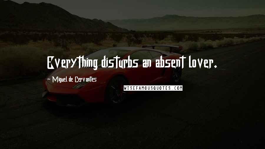 Miguel De Cervantes Quotes: Everything disturbs an absent lover.