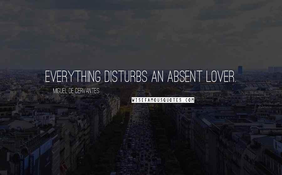 Miguel De Cervantes Quotes: Everything disturbs an absent lover.