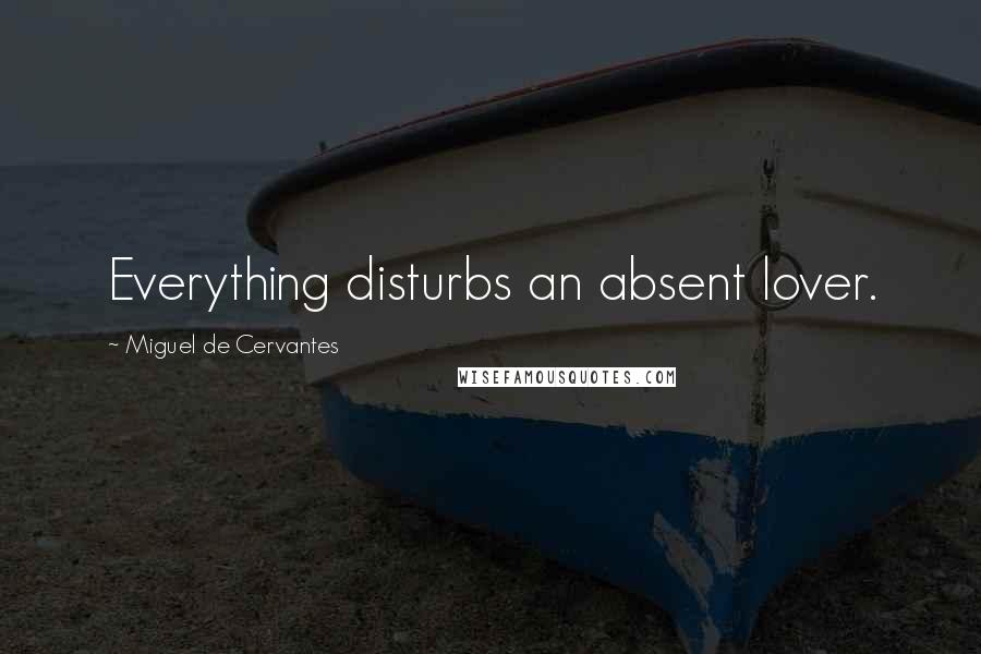 Miguel De Cervantes Quotes: Everything disturbs an absent lover.