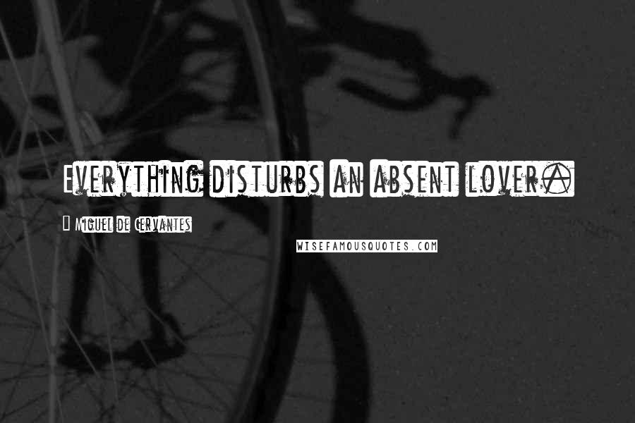 Miguel De Cervantes Quotes: Everything disturbs an absent lover.