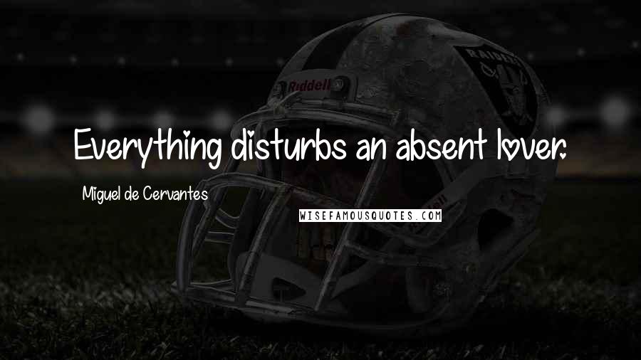 Miguel De Cervantes Quotes: Everything disturbs an absent lover.