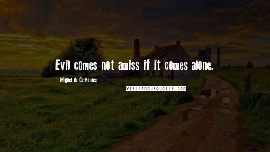 Miguel De Cervantes Quotes: Evil comes not amiss if it comes alone.