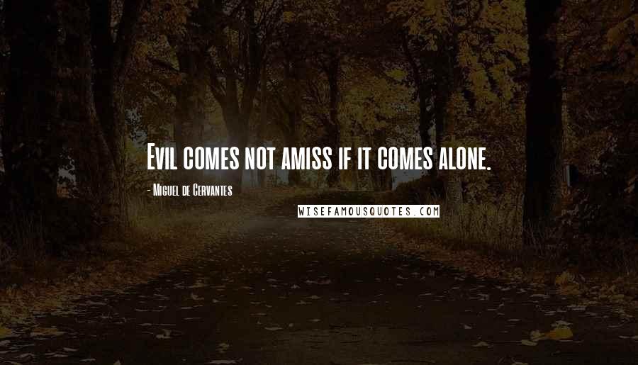 Miguel De Cervantes Quotes: Evil comes not amiss if it comes alone.