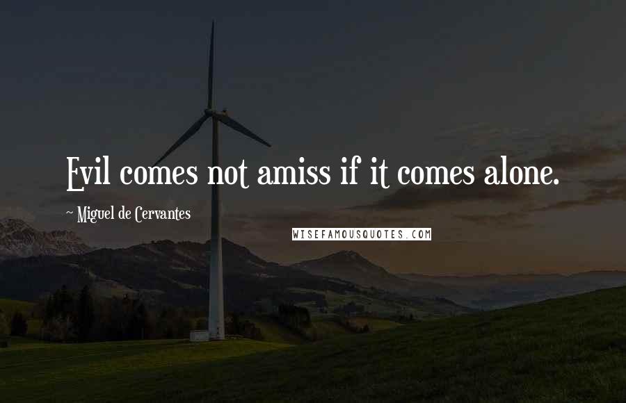 Miguel De Cervantes Quotes: Evil comes not amiss if it comes alone.