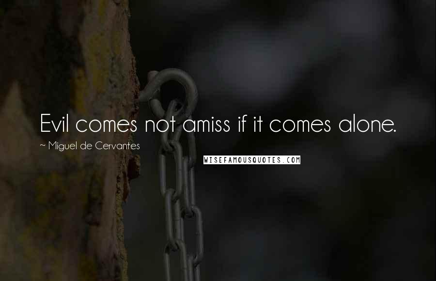 Miguel De Cervantes Quotes: Evil comes not amiss if it comes alone.