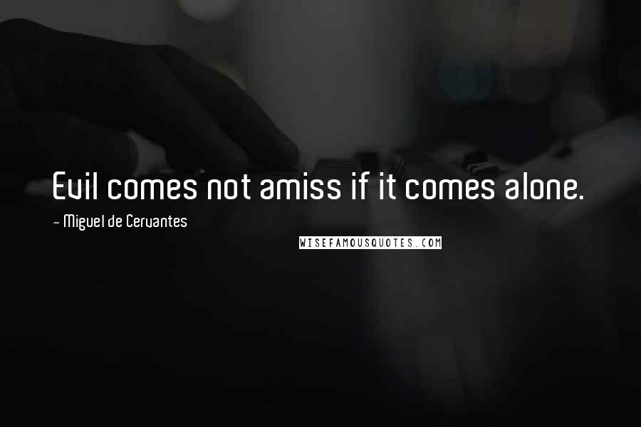 Miguel De Cervantes Quotes: Evil comes not amiss if it comes alone.