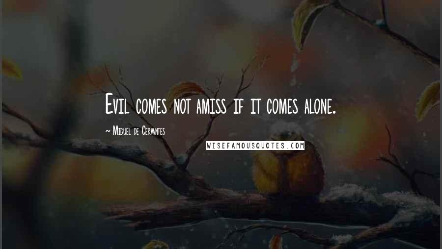 Miguel De Cervantes Quotes: Evil comes not amiss if it comes alone.