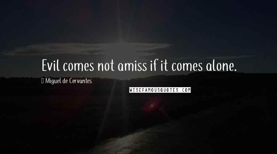 Miguel De Cervantes Quotes: Evil comes not amiss if it comes alone.