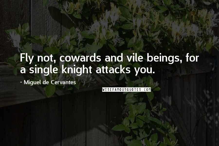 Miguel De Cervantes Quotes: Fly not, cowards and vile beings, for a single knight attacks you.