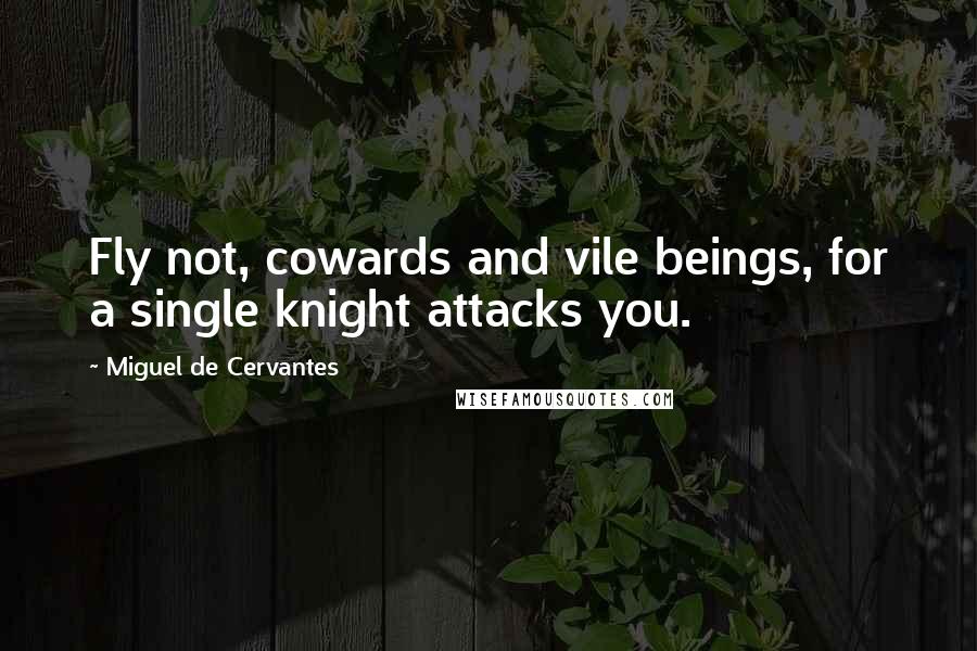 Miguel De Cervantes Quotes: Fly not, cowards and vile beings, for a single knight attacks you.