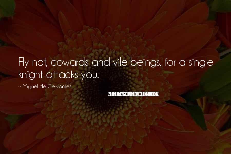 Miguel De Cervantes Quotes: Fly not, cowards and vile beings, for a single knight attacks you.