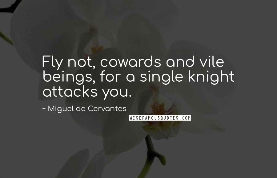 Miguel De Cervantes Quotes: Fly not, cowards and vile beings, for a single knight attacks you.