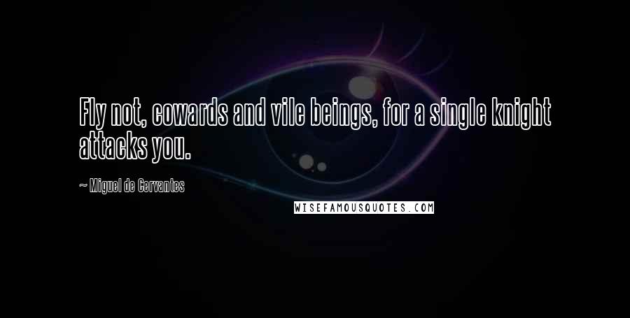 Miguel De Cervantes Quotes: Fly not, cowards and vile beings, for a single knight attacks you.