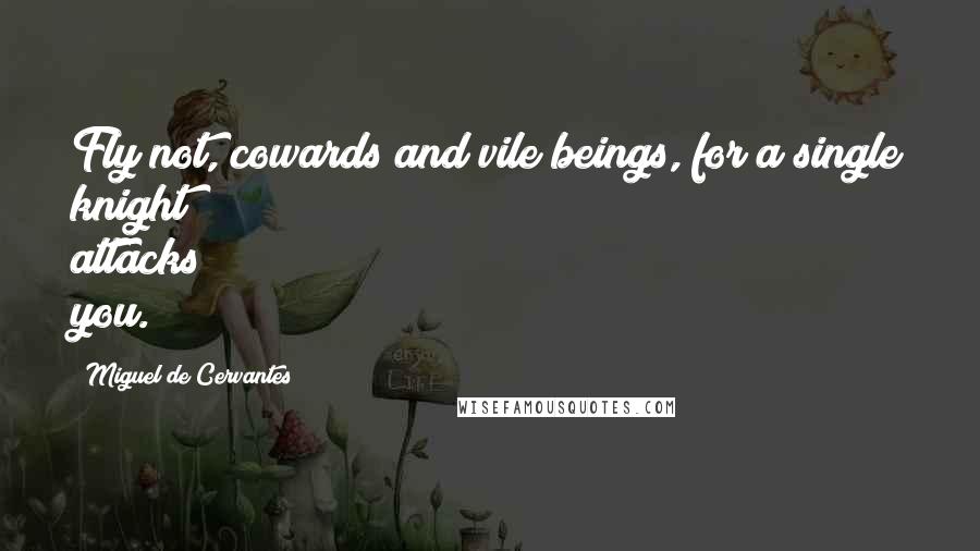 Miguel De Cervantes Quotes: Fly not, cowards and vile beings, for a single knight attacks you.