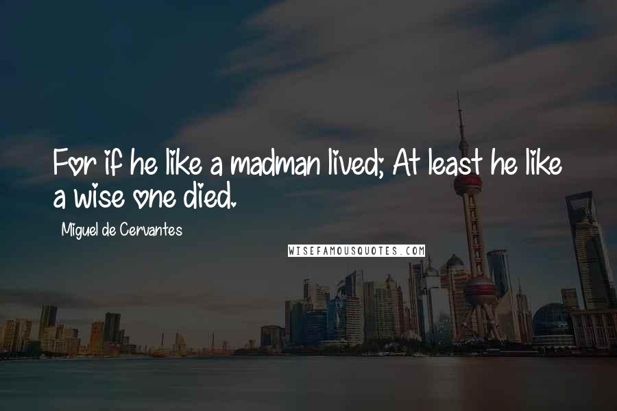 Miguel De Cervantes Quotes: For if he like a madman lived; At least he like a wise one died.
