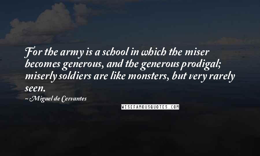 Miguel De Cervantes Quotes: For the army is a school in which the miser becomes generous, and the generous prodigal; miserly soldiers are like monsters, but very rarely seen.