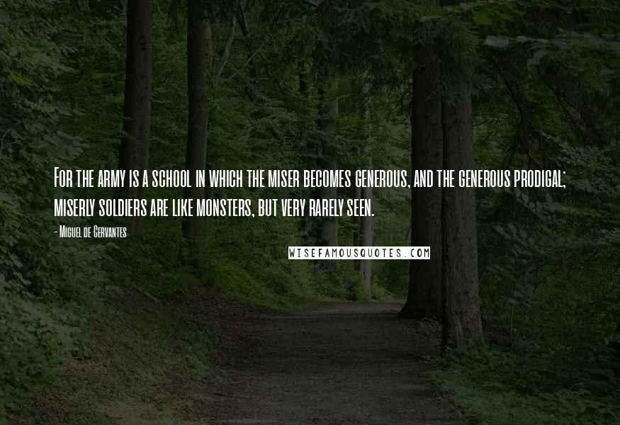 Miguel De Cervantes Quotes: For the army is a school in which the miser becomes generous, and the generous prodigal; miserly soldiers are like monsters, but very rarely seen.