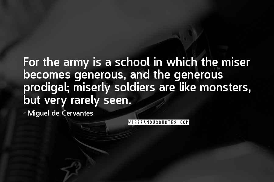 Miguel De Cervantes Quotes: For the army is a school in which the miser becomes generous, and the generous prodigal; miserly soldiers are like monsters, but very rarely seen.