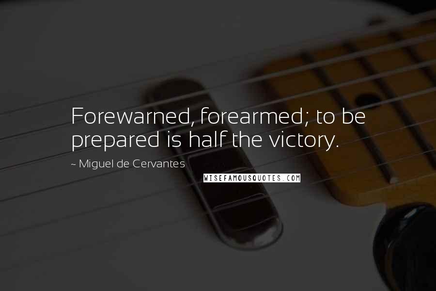Miguel De Cervantes Quotes: Forewarned, forearmed; to be prepared is half the victory.