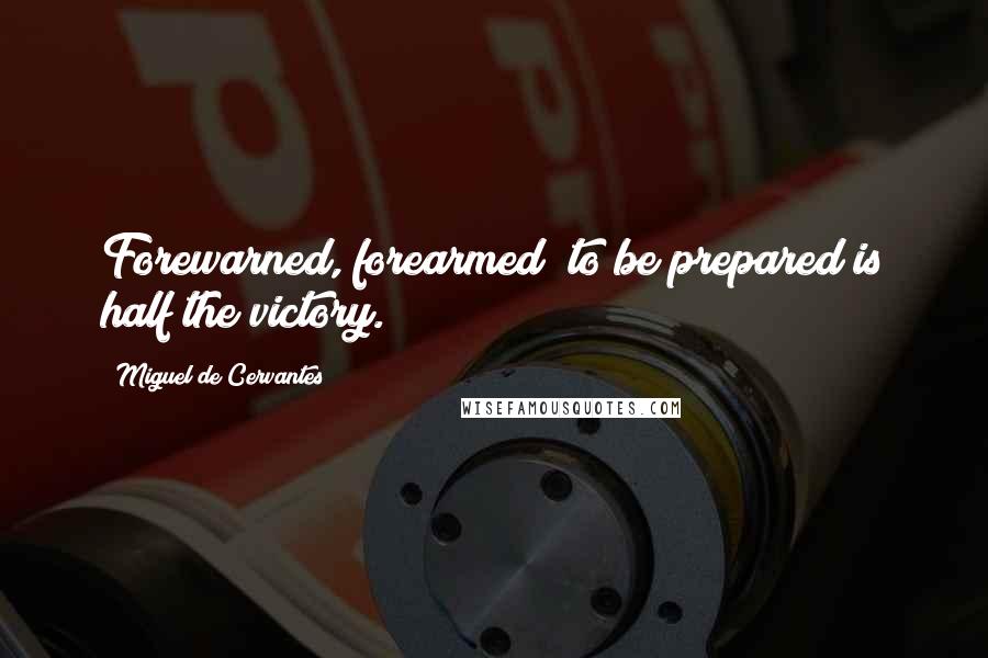Miguel De Cervantes Quotes: Forewarned, forearmed; to be prepared is half the victory.