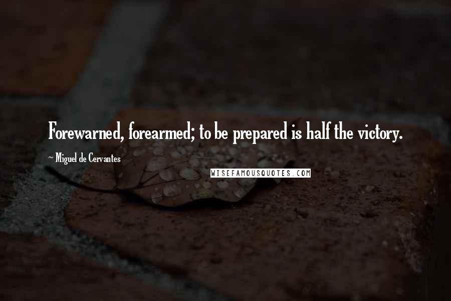 Miguel De Cervantes Quotes: Forewarned, forearmed; to be prepared is half the victory.