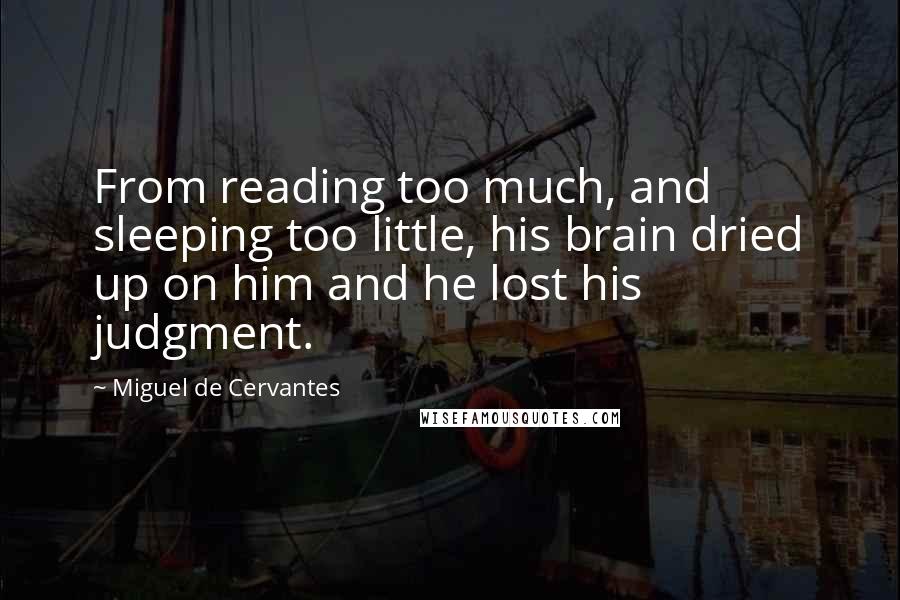 Miguel De Cervantes Quotes: From reading too much, and sleeping too little, his brain dried up on him and he lost his judgment.