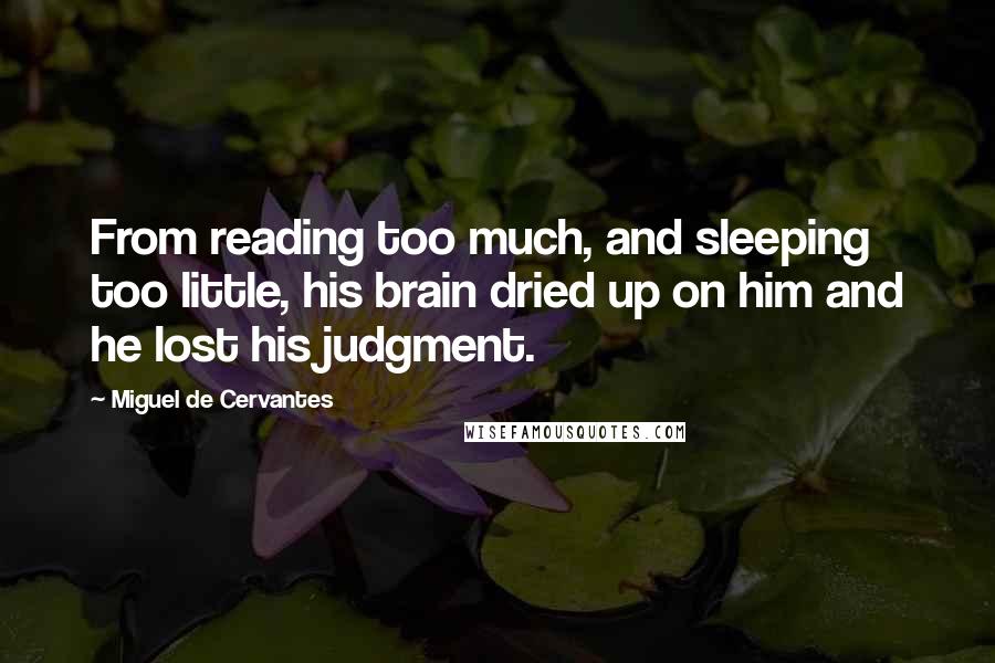 Miguel De Cervantes Quotes: From reading too much, and sleeping too little, his brain dried up on him and he lost his judgment.