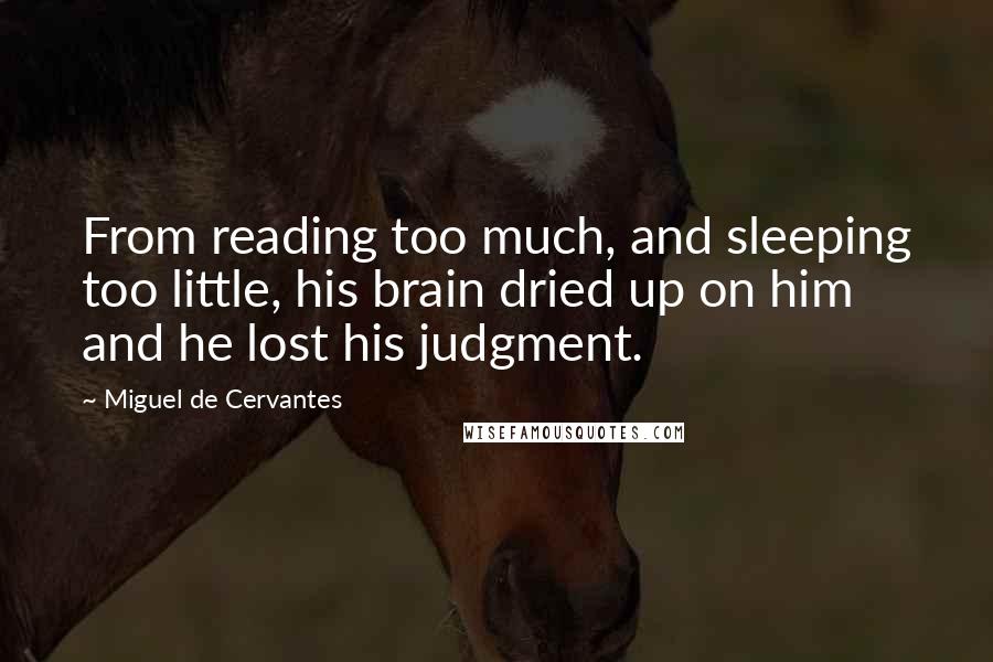 Miguel De Cervantes Quotes: From reading too much, and sleeping too little, his brain dried up on him and he lost his judgment.