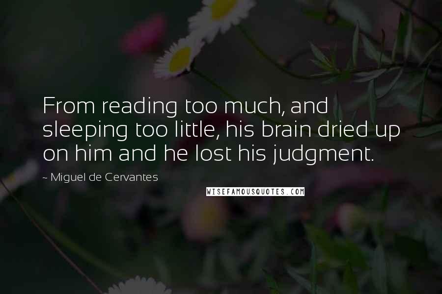 Miguel De Cervantes Quotes: From reading too much, and sleeping too little, his brain dried up on him and he lost his judgment.