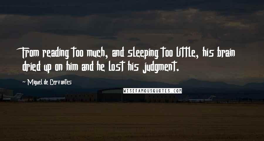 Miguel De Cervantes Quotes: From reading too much, and sleeping too little, his brain dried up on him and he lost his judgment.