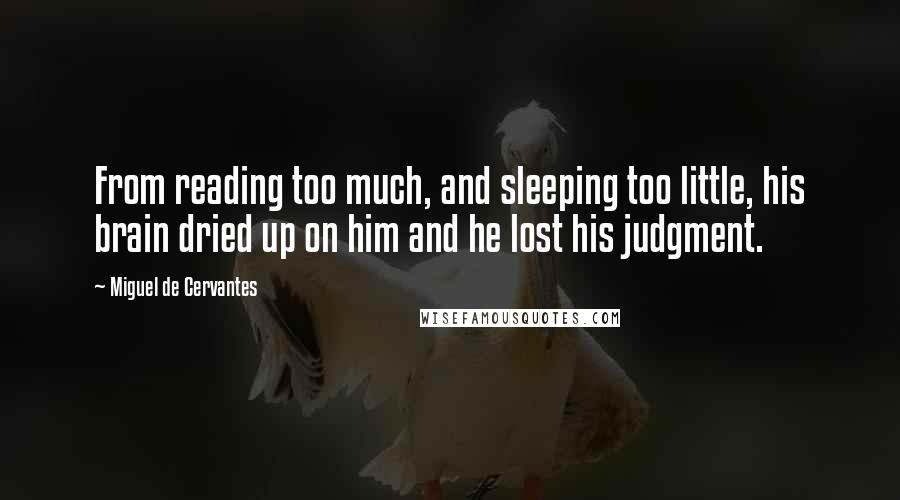 Miguel De Cervantes Quotes: From reading too much, and sleeping too little, his brain dried up on him and he lost his judgment.