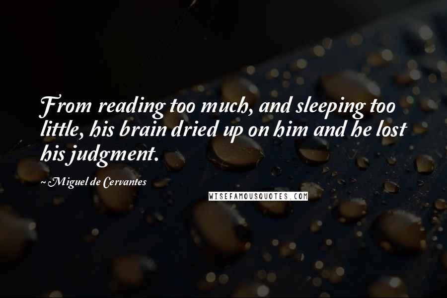 Miguel De Cervantes Quotes: From reading too much, and sleeping too little, his brain dried up on him and he lost his judgment.