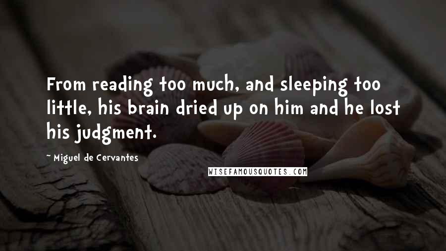 Miguel De Cervantes Quotes: From reading too much, and sleeping too little, his brain dried up on him and he lost his judgment.