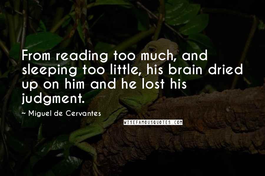 Miguel De Cervantes Quotes: From reading too much, and sleeping too little, his brain dried up on him and he lost his judgment.