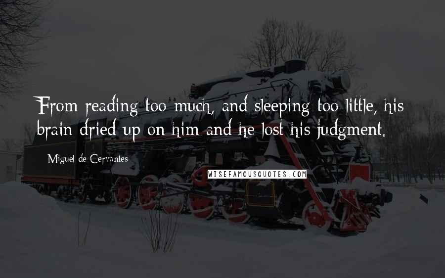 Miguel De Cervantes Quotes: From reading too much, and sleeping too little, his brain dried up on him and he lost his judgment.