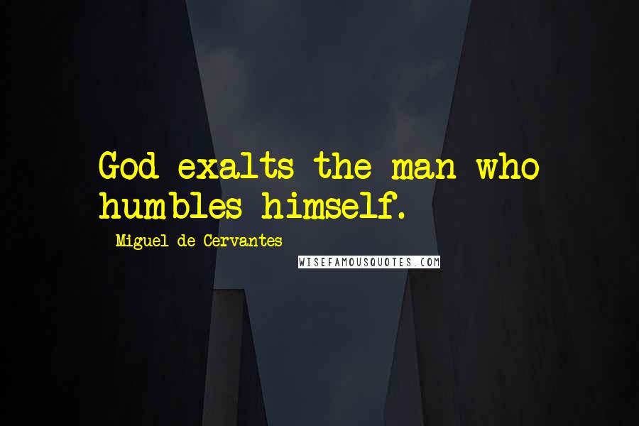 Miguel De Cervantes Quotes: God exalts the man who humbles himself.