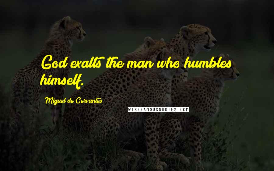 Miguel De Cervantes Quotes: God exalts the man who humbles himself.